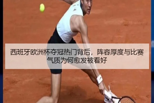 西班牙欧洲杯夺冠热门背后，阵容厚度与比赛气质为何愈发被看好 - ngyule